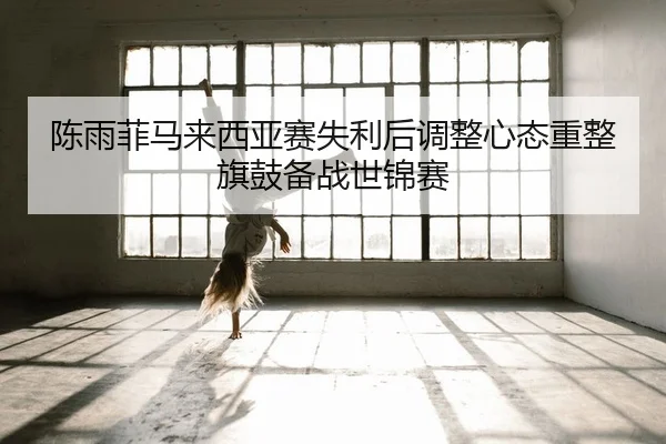 陈雨菲马来西亚赛失利后调整心态重整旗鼓备战世锦赛